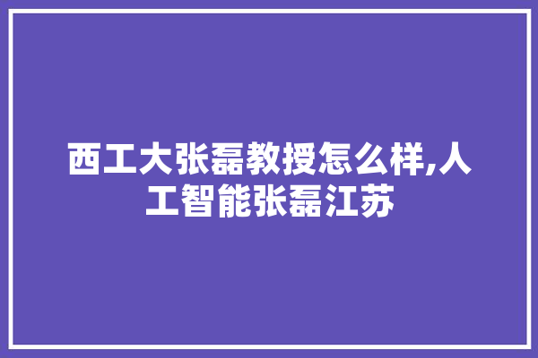 西工大张磊教授怎么样,人工智能张磊江苏