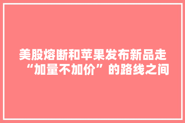 美股熔断和苹果发布新品走“加量不加价”的路线之间有关联吗,美股人工智能龙头股票