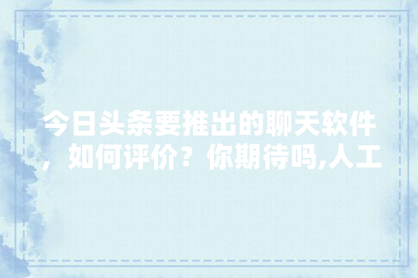 今日头条要推出的聊天软件，如何评价？你期待吗,人工智能帮助人 绘影字幕