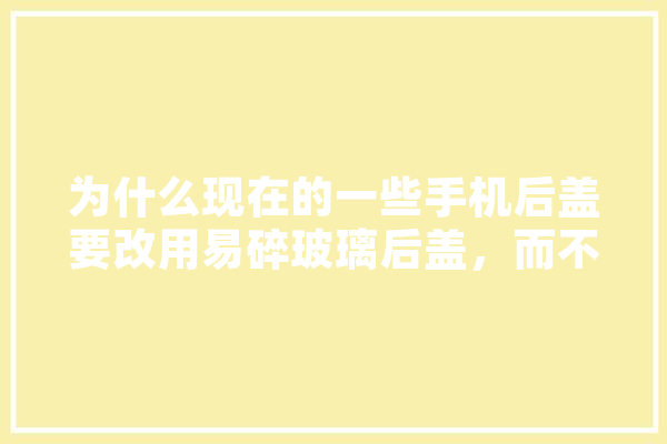 为什么现在的一些手机后盖要改用易碎玻璃后盖，而不使用金属和塑料后盖,人工智能外壳是机器人吗