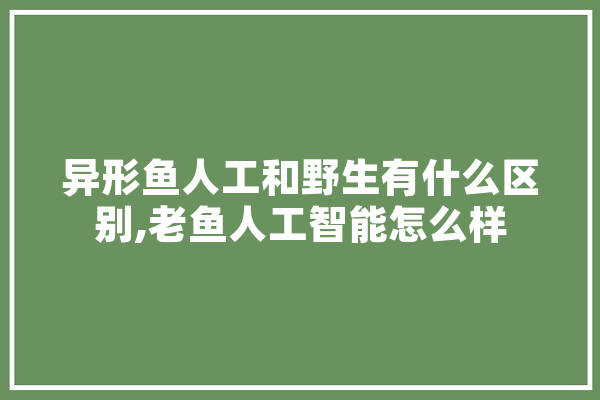 异形鱼人工和野生有什么区别,老鱼人工智能怎么样