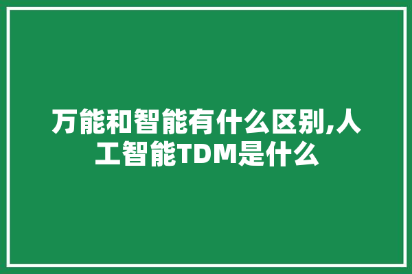 万能和智能有什么区别,人工智能TDM是什么