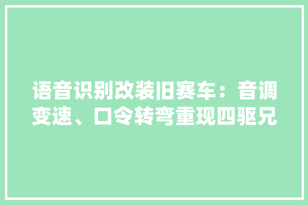 语音识别改装旧赛车：音调变速、口令转弯重现四驱兄弟招牌技能_音速_四驱车 AI简讯