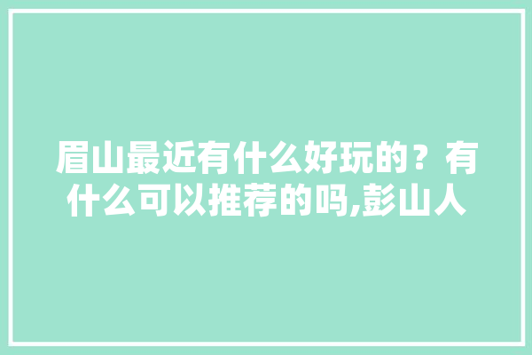 眉山最近有什么好玩的？有什么可以推荐的吗,彭山人工智能培训机构 计算机