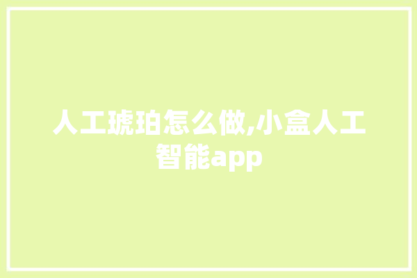 人工琥珀怎么做,小盒人工智能app