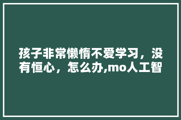 孩子非常懒惰不爱学习，没有恒心，怎么办,mo人工智能