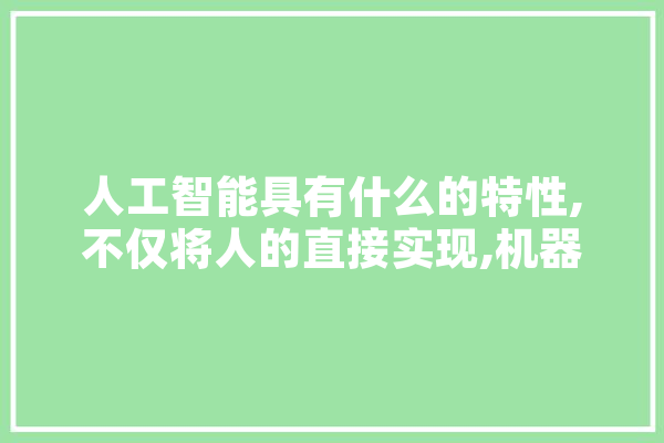 人工智能具有什么的特性,不仅将人的直接实现,机器人人工智能 AI简讯