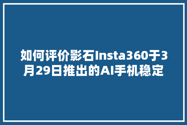 如何评价影石Insta360于3月29日推出的AI手机稳定器Flow？有什么创新之处吗,人工智能3月7