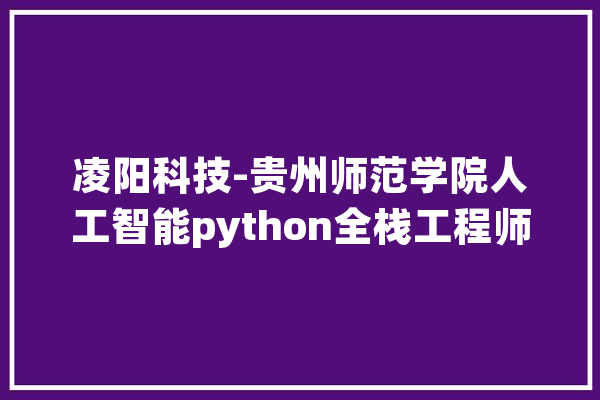 凌阳科技-贵州师范学院人工智能python全栈工程师班二期顺利开班_同窗们_成都
