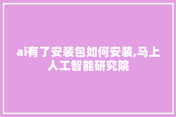 ai有了安装包如何安装,马上人工智能研究院