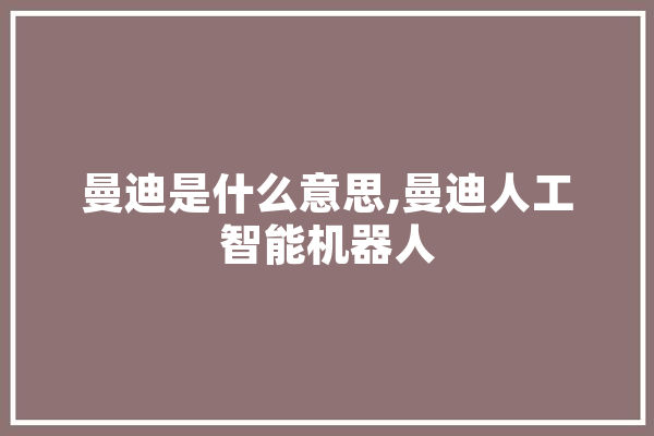 曼迪是什么意思,曼迪人工智能机器人