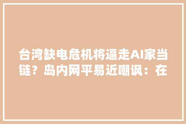 台湾缺电危机将逼走AI家当链？岛内网平易近嘲讽：在台湾AI是用爱发电的_台湾_电力