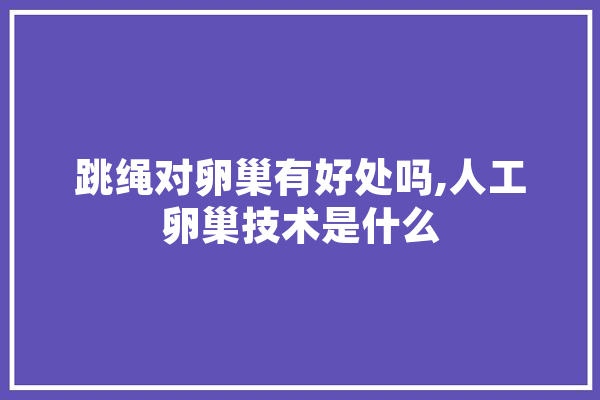跳绳对卵巢有好处吗,人工卵巢技术是什么 智能助手