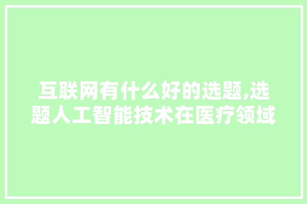 互联网有什么好的选题,选题人工智能技术在医疗领域的应用的理论