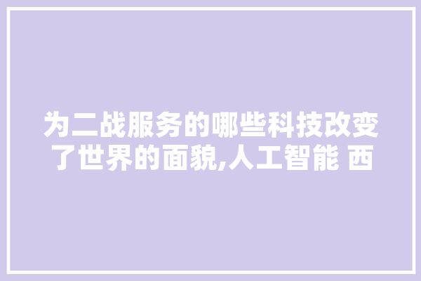 为二战服务的哪些科技改变了世界的面貌,人工智能 西部世界