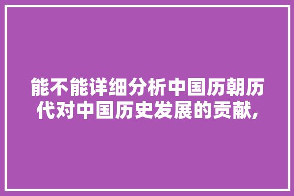 能不能详细分析中国历朝历代对中国历史发展的贡献,人工智能 时间