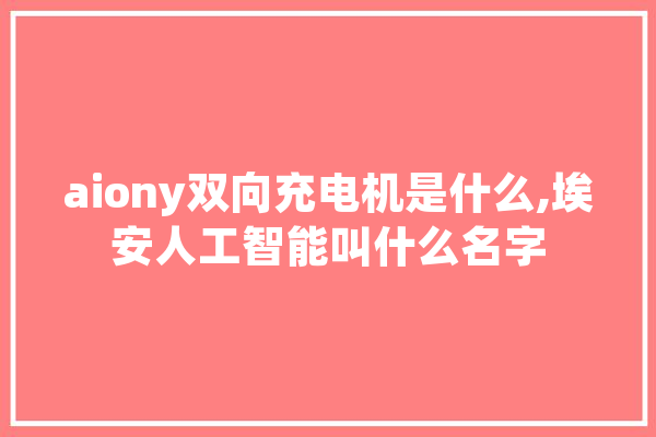 aiony双向充电机是什么,埃安人工智能叫什么名字