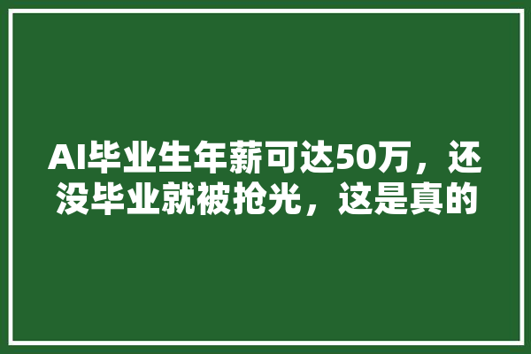 AI毕业生年薪可达50万，还没毕业就被抢光，这是真的吗,人工智能顶刊指的是哪些期刊 AI快讯