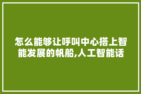 怎么能够让呼叫中心搭上智能发展的帆船,人工智能话务系统