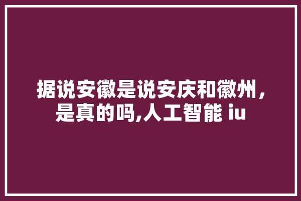 据说安徽是说安庆和徽州，是真的吗,人工智能 iu