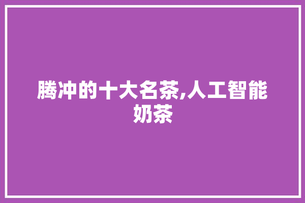 腾冲的十大名茶,人工智能奶茶