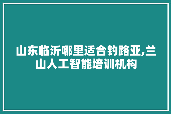 山东临沂哪里适合钓路亚,兰山人工智能培训机构