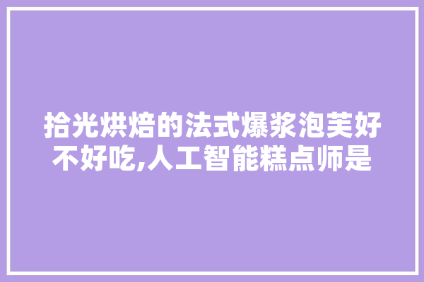 拾光烘焙的法式爆浆泡芙好不好吃,人工智能糕点师是干嘛的