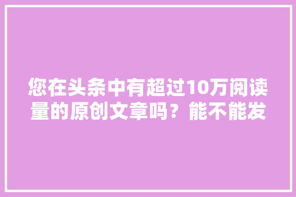 您在头条中有超过10万阅读量的原创文章吗？能不能发在下面让我们阅读欣赏一下,人工智能素描图片 AI简讯