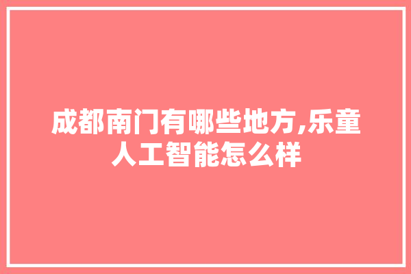 成都南门有哪些地方,乐童人工智能怎么样