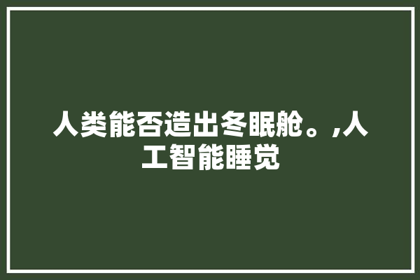 人类能否造出冬眠舱。,人工智能睡觉