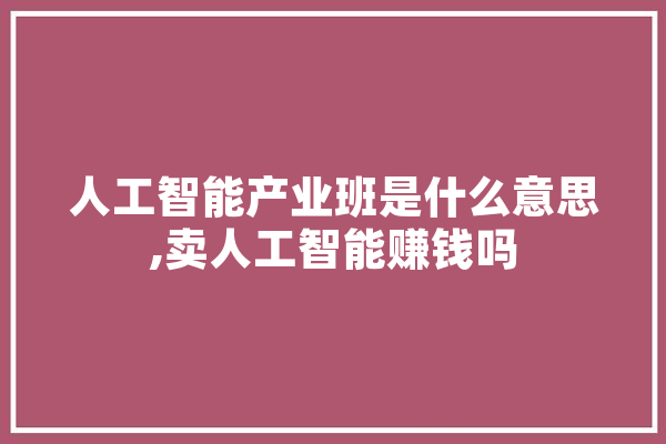 人工智能产业班是什么意思,卖人工智能赚钱吗