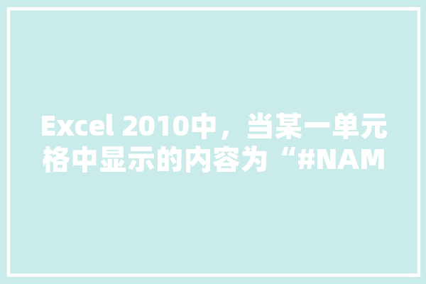 Excel 2010中，当某一单元格中显示的内容为“#NAME？”时，它表示什么意思,#name是什么意思 智能写作