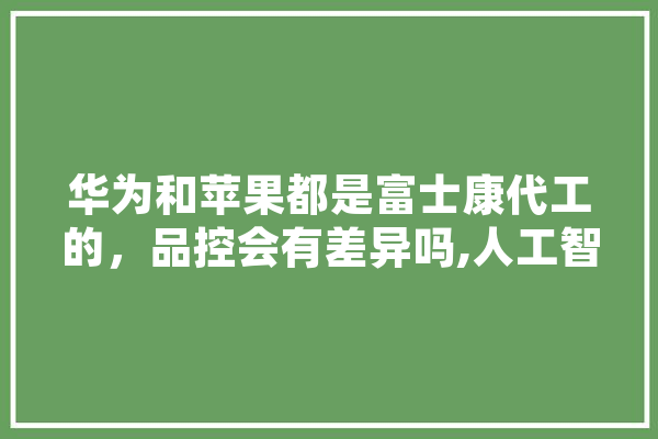 华为和苹果都是富士康代工的，品控会有差异吗,人工智能与德育相结合 计算机