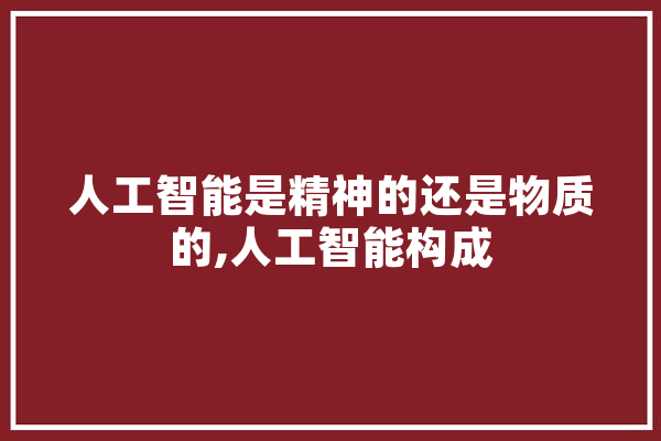 人工智能是精神的还是物质的,人工智能构成 AI简讯