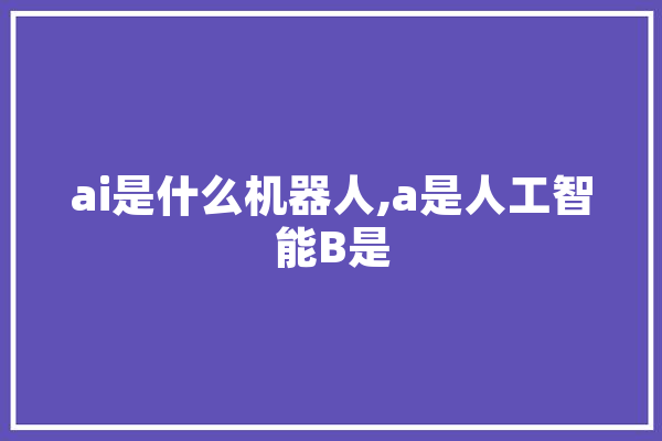 ai是什么机器人,a是人工智能B是 文字写作