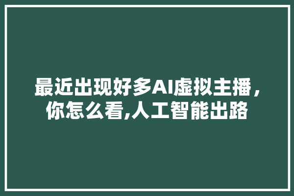 最近出现好多AI虚拟主播，你怎么看,人工智能出路