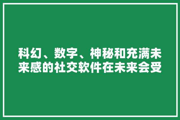 科幻、数字、神秘和充满未来感的社交软件在未来会受到年轻人喜欢吗,云歌人工智能是做什么的