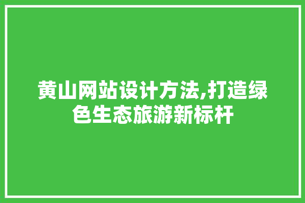 黄山网站设计方法,打造绿色生态旅游新标杆