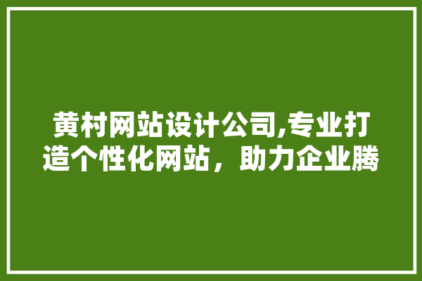 黄村网站设计公司,专业打造个性化网站，助力企业腾飞 智能写作