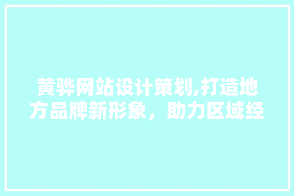 黄骅网站设计策划,打造地方品牌新形象，助力区域经济发展 AI简讯