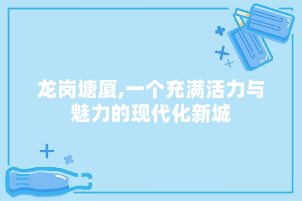 龙岗塘厦,一个充满活力与魅力的现代化新城