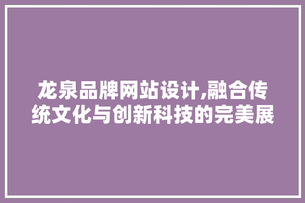龙泉品牌网站设计,融合传统文化与创新科技的完美展现