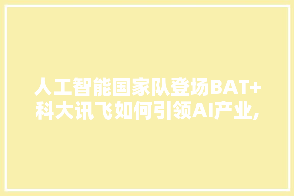 人工智能国家队登场BAT+科大讯飞如何引领AI产业,科大讯飞人工智能