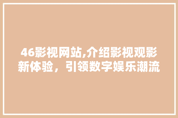 46影视网站,介绍影视观影新体验，引领数字娱乐潮流 智能写作