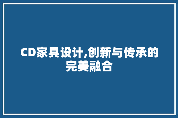 CD家具设计,创新与传承的完美融合