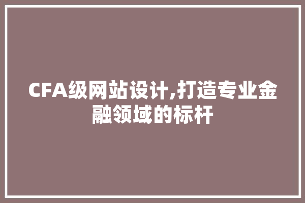 CFA级网站设计,打造专业金融领域的标杆 科技快讯