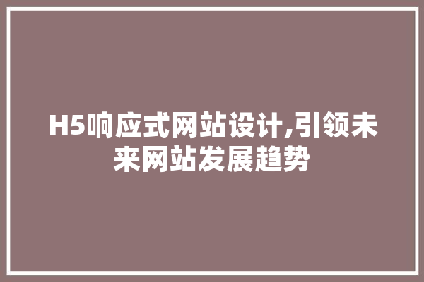 H5响应式网站设计,引领未来网站发展趋势