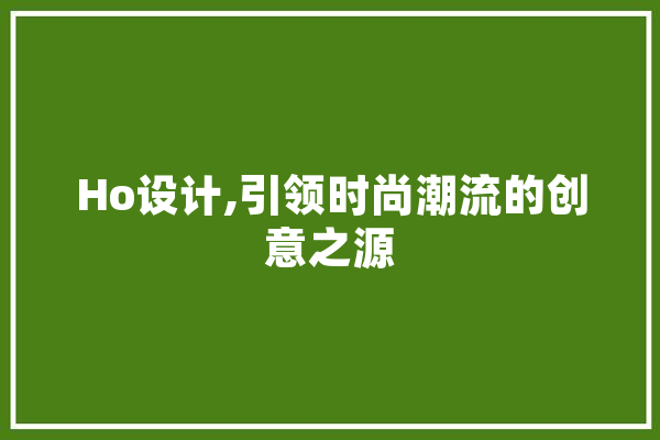 Ho设计,引领时尚潮流的创意之源 智能写作