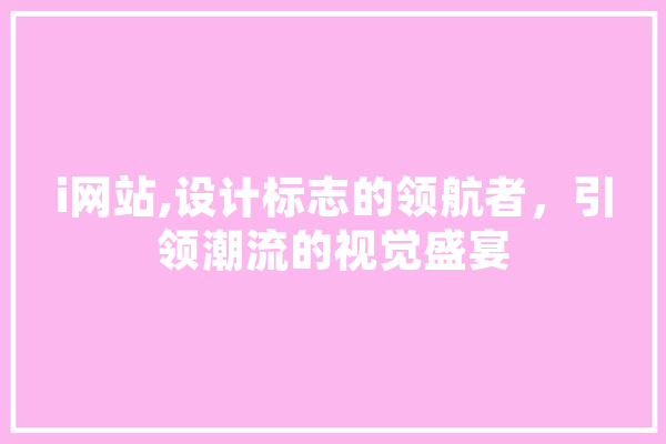 i网站,设计标志的领航者，引领潮流的视觉盛宴 科技快讯