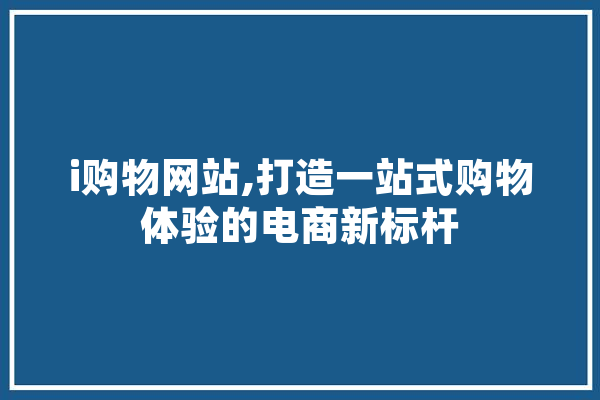 i购物网站,打造一站式购物体验的电商新标杆 云服务